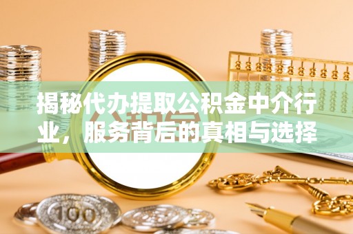 临沧揭秘代办提取公积金中介行业，服务背后的真相与选择指南