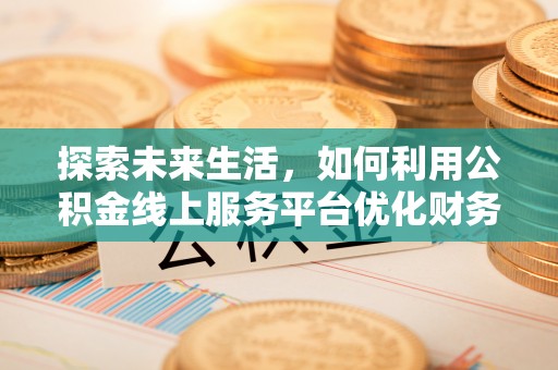 临沧探索未来生活，如何利用公积金线上服务平台优化财务管理