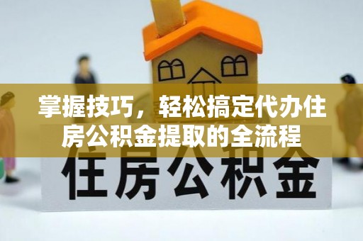 临沧掌握技巧，轻松搞定代办住房公积金提取的全流程