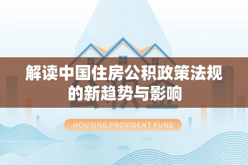临沧解读中国住房公积政策法规的新趋势与影响