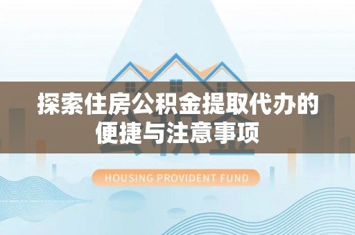 临沧探索住房公积金提取代办的便捷与注意事项