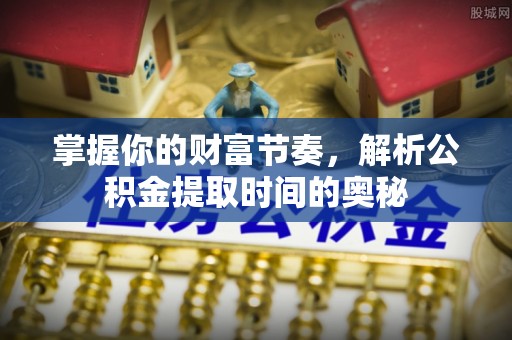 临沧掌握你的财富节奏，解析公积金提取时间的奥秘