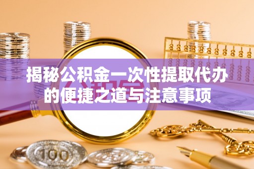 临沧揭秘公积金一次性提取代办的便捷之道与注意事项