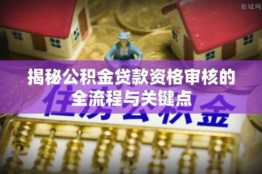 临沧揭秘公积金贷款资格审核的全流程与关键点