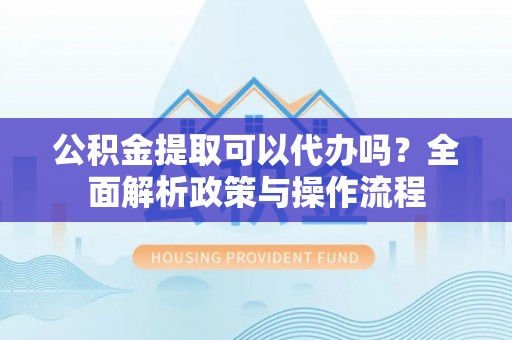 临沧公积金提取可以代办吗？全面解析政策与操作流程