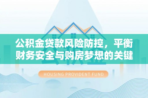 临沧公积金贷款风险防控，平衡财务安全与购房梦想的关键