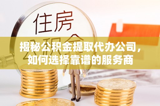 临沧揭秘公积金提取代办公司，如何选择靠谱的服务商