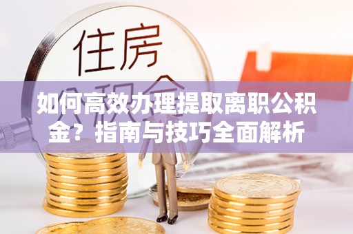 临沧如何高效办理提取离职公积金？指南与技巧全面解析