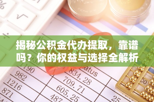 临沧揭秘公积金代办提取，靠谱吗？你的权益与选择全解析