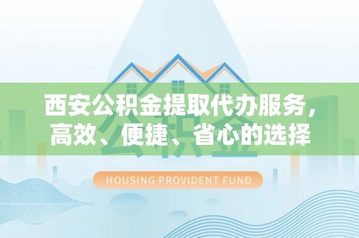 临沧西安公积金提取代办服务，高效、便捷、省心的选择