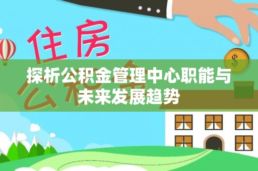 临沧探析公积金管理中心职能与未来发展趋势