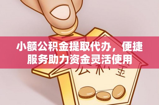 临沧小额公积金提取代办，便捷服务助力资金灵活使用