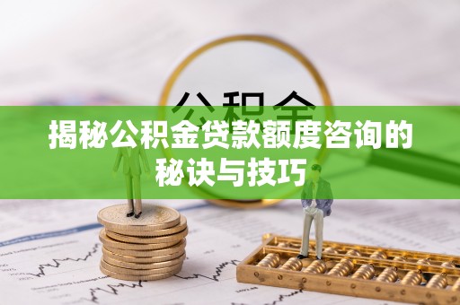 临沧揭秘公积金贷款额度咨询的秘诀与技巧