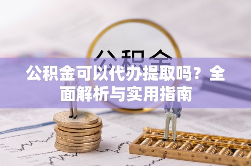 临沧公积金可以代办提取吗？全面解析与实用指南