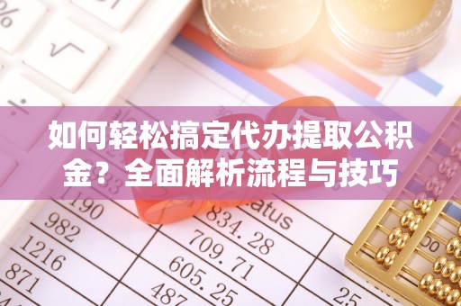 临沧如何轻松搞定代办提取公积金？全面解析流程与技巧