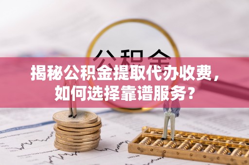 临沧揭秘公积金提取代办收费，如何选择靠谱服务？