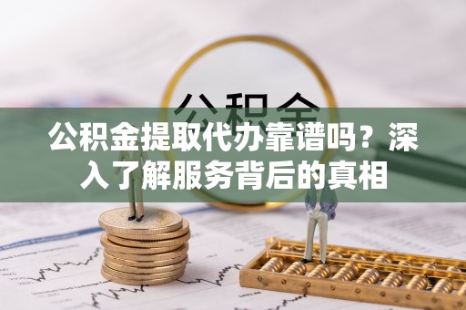 临沧公积金提取代办靠谱吗？深入了解服务背后的真相