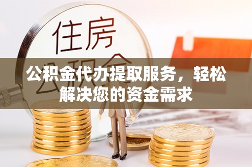临沧公积金代办提取服务，轻松解决您的资金需求