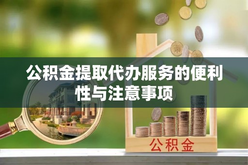临沧公积金提取代办服务的便利性与注意事项