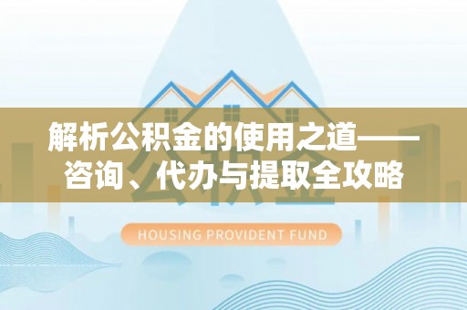 临沧解析公积金的使用之道——咨询、代办与提取全攻略