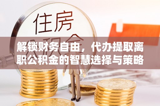 临沧解锁财务自由，代办提取离职公积金的智慧选择与策略