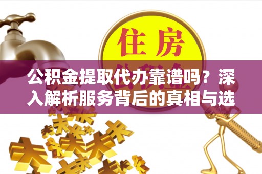 临沧公积金提取代办靠谱吗？深入解析服务背后的真相与选择指南