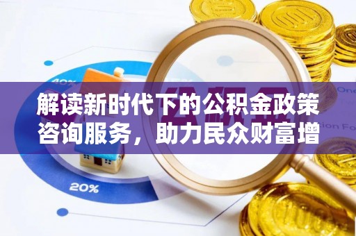 临沧解读新时代下的公积金政策咨询服务，助力民众财富增值与安居梦想
