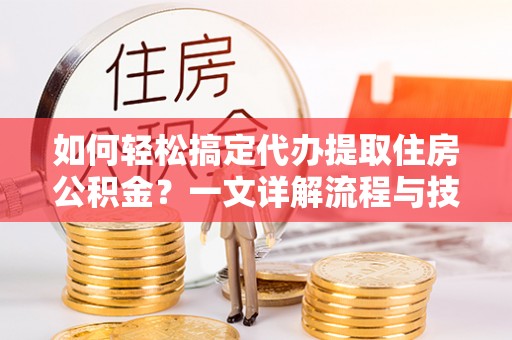 临沧如何轻松搞定代办提取住房公积金？一文详解流程与技巧