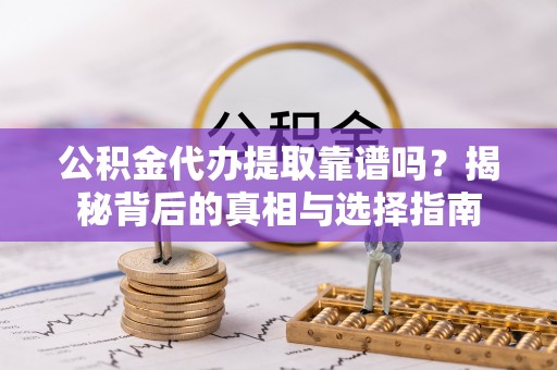 临沧公积金代办提取靠谱吗？揭秘背后的真相与选择指南