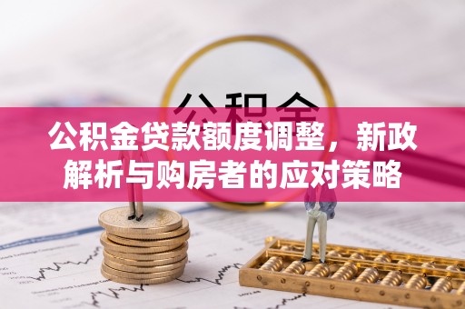 临沧公积金贷款额度调整，新政解析与购房者的应对策略