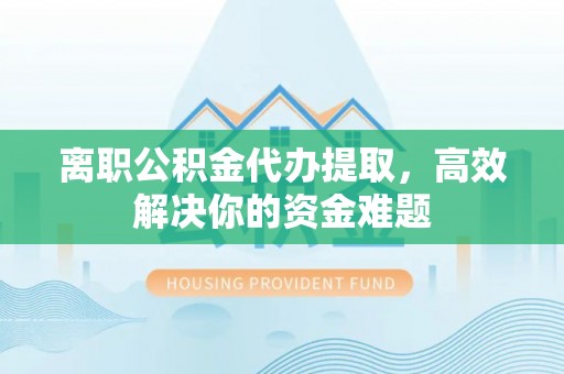 临沧离职公积金代办提取，高效解决你的资金难题