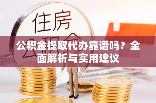 临沧公积金提取代办靠谱吗？全面解析与实用建议