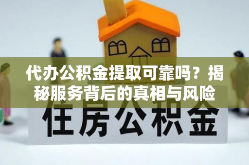 临沧代办公积金提取可靠吗？揭秘服务背后的真相与风险