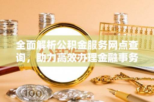 临沧全面解析公积金服务网点查询，助力高效办理金融事务