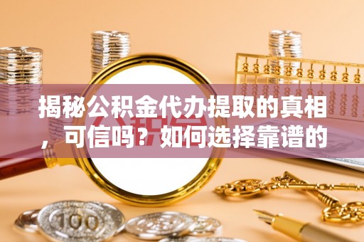 临沧揭秘公积金代办提取的真相，可信吗？如何选择靠谱的服务商？