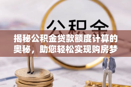 临沧揭秘公积金贷款额度计算的奥秘，助您轻松实现购房梦想