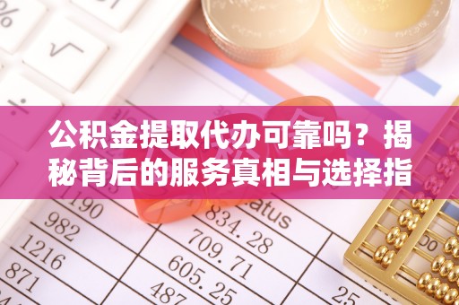 临沧公积金提取代办可靠吗？揭秘背后的服务真相与选择指南