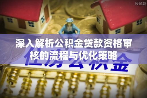 临沧深入解析公积金贷款资格审核的流程与优化策略