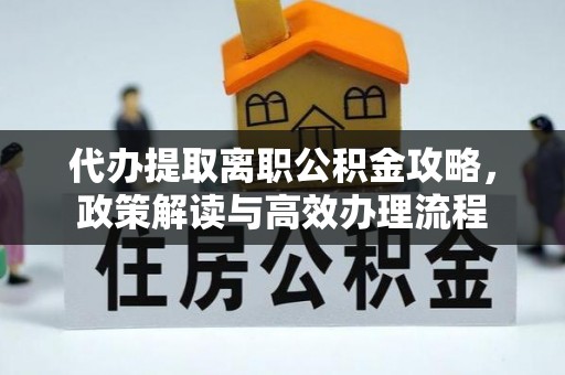 临沧代办提取离职公积金攻略，政策解读与高效办理流程