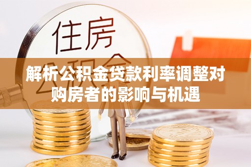 临沧解析公积金贷款利率调整对购房者的影响与机遇