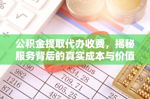 临沧公积金提取代办收费，揭秘服务背后的真实成本与价值