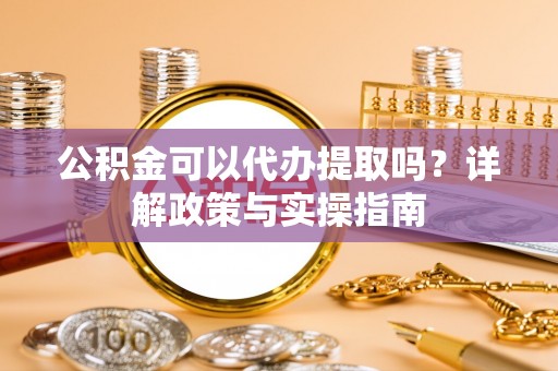 临沧公积金可以代办提取吗？详解政策与实操指南