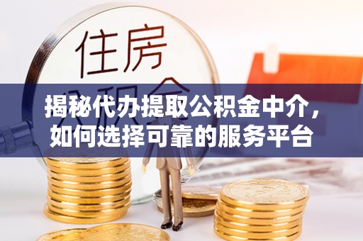 临沧揭秘代办提取公积金中介，如何选择可靠的服务平台