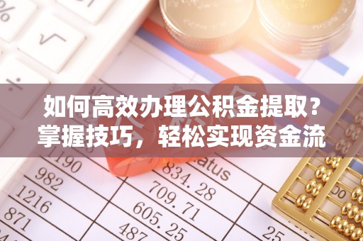 临沧如何高效办理公积金提取？掌握技巧，轻松实现资金流动