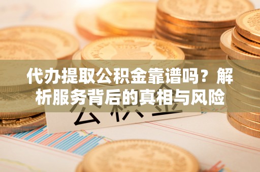 临沧代办提取公积金靠谱吗？解析服务背后的真相与风险