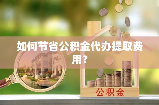 临沧如何节省公积金代办提取费用？