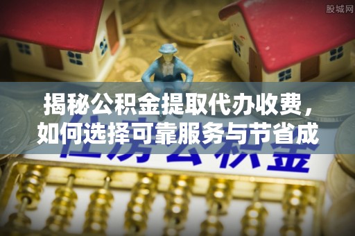 临沧揭秘公积金提取代办收费，如何选择可靠服务与节省成本？