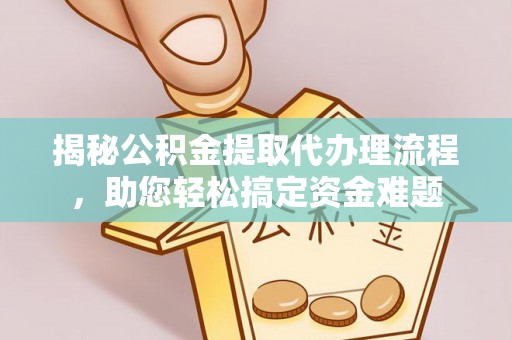 临沧揭秘公积金提取代办理流程，助您轻松搞定资金难题
