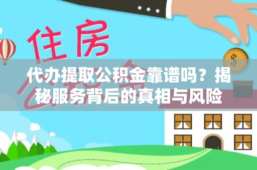 临沧代办提取公积金靠谱吗？揭秘服务背后的真相与风险