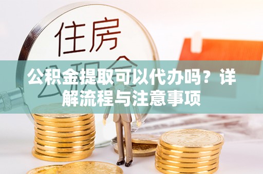 临沧公积金提取可以代办吗？详解流程与注意事项